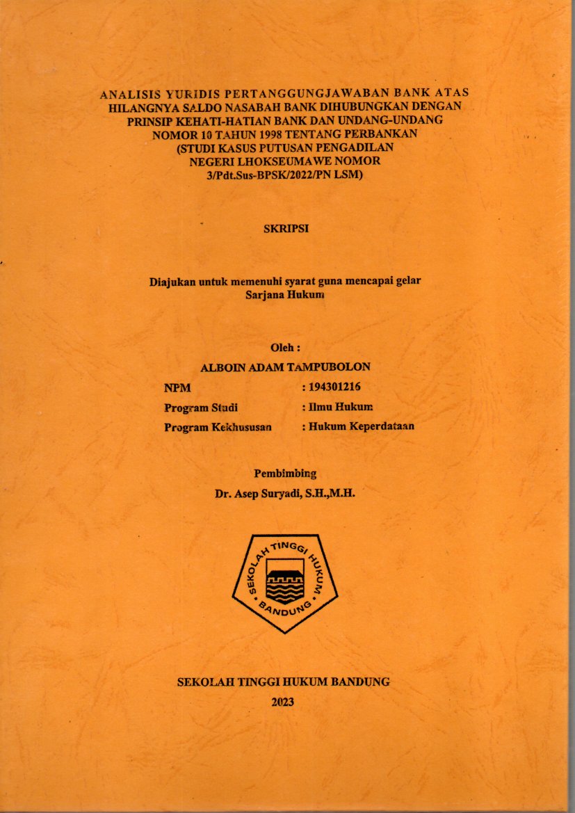 ANALISIS YURIDIS PERTANGGUNGJAWABAN BANK ATAS
HILANGNYA SALDO NASABAH BANK DIHUBUNGKAN DENGAN 
PRINSIP KEHATI-HATIAN BANK DAN UNDANG-UNDANG
NOMOR 10 TAHUN 1998 TENTANG PERBANKAN 
(STUDI KASUS PUTUSAN PENGADILAN 
NEGERI LHOKSEUMAWE NOMOR 
3/Pdt.Sus-BPSK/2022/PN LSM)
